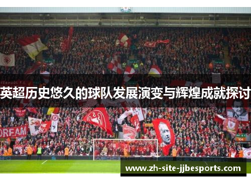 英超历史悠久的球队发展演变与辉煌成就探讨 英超历史悠久的球队发展演变与辉煌成就探讨