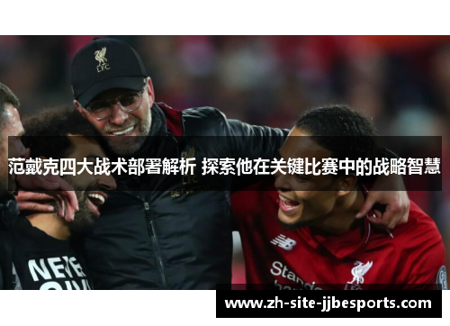 范戴克四大战术部署解析 探索他在关键比赛中的战略智慧 范戴克四大战术部署解析 探索他在关键比赛中的战略智慧