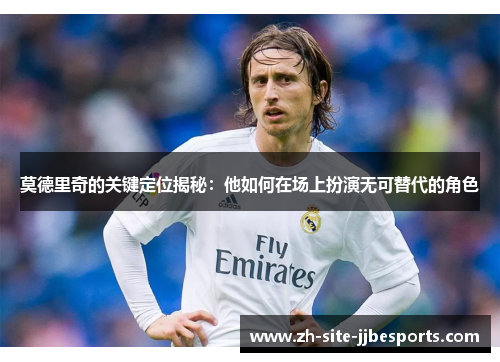 莫德里奇的关键定位揭秘:他如何在场上扮演无可替代的角色 莫德里奇的关键定位揭秘:他如何在场上扮演无可替代的角色