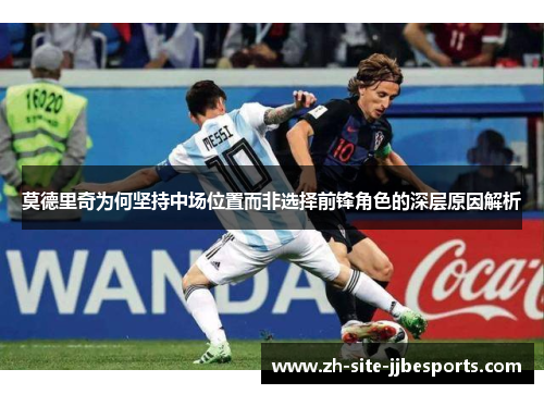 莫德里奇为何坚持中场位置而非选择前锋角色的深层原因解析