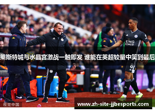 莱斯特城与水晶宫激战一触即发 谁能在英超较量中笑到最后