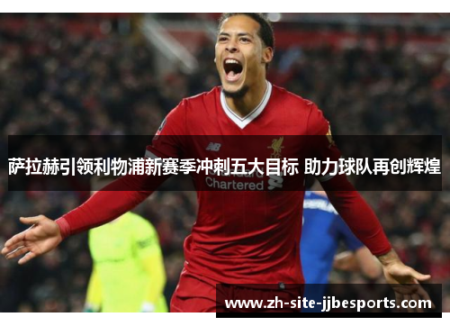 萨拉赫引领利物浦新赛季冲刺五大目标 助力球队再创辉煌