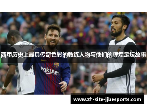 西甲历史上最具传奇色彩的教练人物与他们的辉煌足坛故事 西甲历史上最具传奇色彩的教练人物与他们的辉煌足坛故事