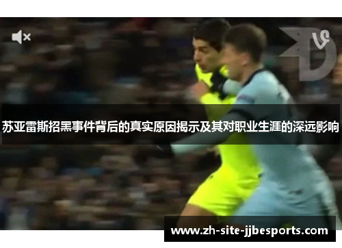 苏亚雷斯招黑事件背后的真实原因揭示及其对职业生涯的深远影响 苏亚雷斯招黑事件背后的真实原因揭示及其对职业生涯的深远影响