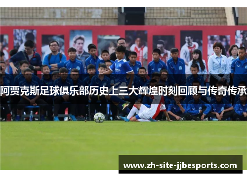 阿贾克斯足球俱乐部历史上三大辉煌时刻回顾与传奇传承