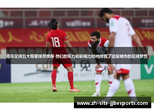 青岛足球五大明星球员推荐 他们的实力和影响力如何成就了这座城市的足球梦想 青岛足球五大明星球员推荐 他们的实力和影响力如何成就了这座城市的足球梦想