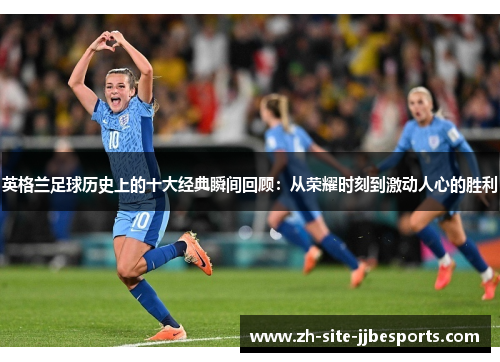 英格兰足球历史上的十大经典瞬间回顾:从荣耀时刻到激动人心的胜利 英格兰足球历史上的十大经典瞬间回顾:从荣耀时刻到激动人心的胜利