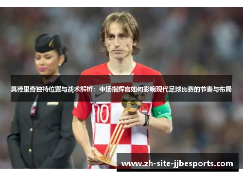 莫德里奇独特位置与战术解析：中场指挥官如何影响现代足球比赛的节奏与布局