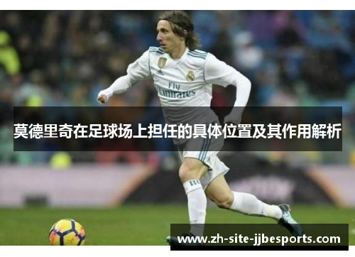 莫德里奇在足球场上担任的具体位置及其作用解析
