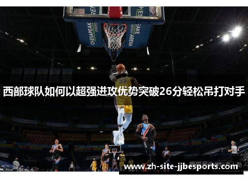 西部球队如何以超强进攻优势突破26分轻松吊打对手