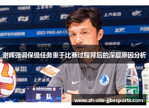 谢晖强调保级任务重于比赛过程背后的深层原因分析