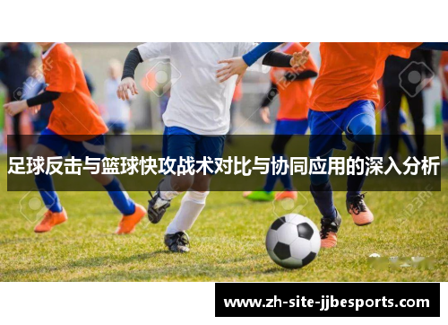 足球反击与篮球快攻战术对比与协同应用的深入分析