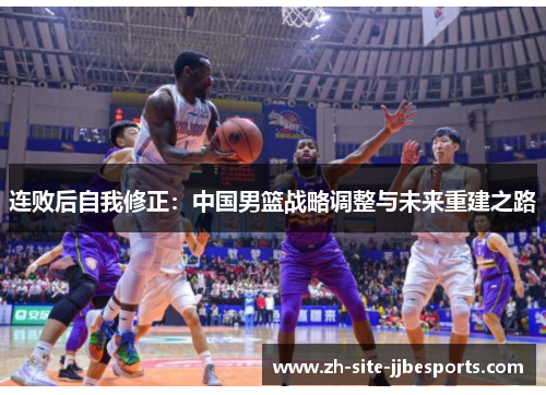 连败后自我修正:中国男篮战略调整与未来重建之路 连败后自我修正:中国男篮战略调整与未来重建之路