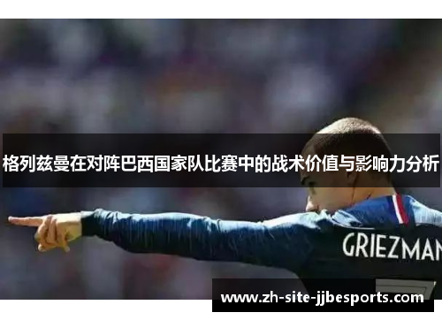 格列兹曼在对阵巴西国家队比赛中的战术价值与影响力分析 格列兹曼在对阵巴西国家队比赛中的战术价值与影响力分析