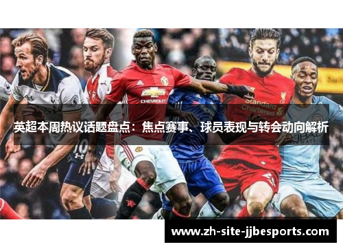 英超本周热议话题盘点：焦点赛事、球员表现与转会动向解析