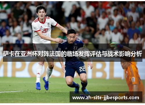 萨卡在亚洲杯对阵法国的临场发挥评估与战术影响分析 萨卡在亚洲杯对阵法国的临场发挥评估与战术影响分析