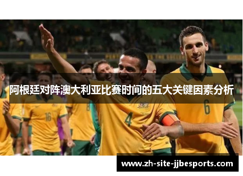 阿根廷对阵澳大利亚比赛时间的五大关键因素分析 阿根廷对阵澳大利亚比赛时间的五大关键因素分析