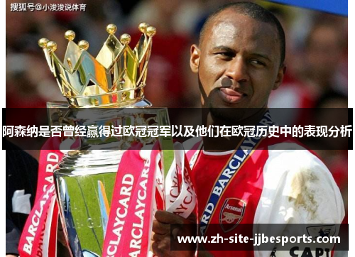 阿森纳是否曾经赢得过欧冠冠军以及他们在欧冠历史中的表现分析 阿森纳是否曾经赢得过欧冠冠军以及他们在欧冠历史中的表现分析