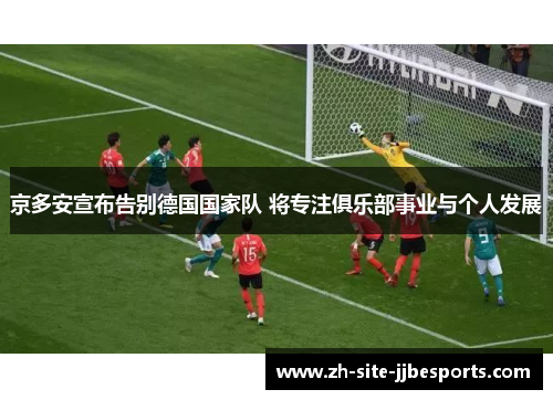京多安宣布告别德国国家队 将专注俱乐部事业与个人发展 京多安宣布告别德国国家队 将专注俱乐部事业与个人发展