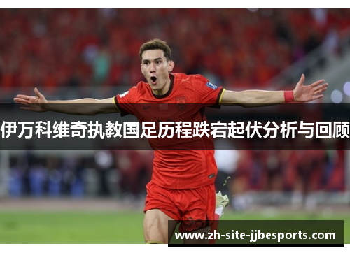 伊万科维奇执教国足历程跌宕起伏分析与回顾 伊万科维奇执教国足历程跌宕起伏分析与回顾