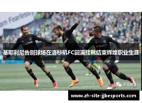 基耶利尼告别球场在洛杉矶FC圆满挂靴结束辉煌职业生涯 基耶利尼告别球场在洛杉矶FC圆满挂靴结束辉煌职业生涯