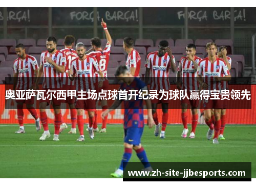 奥亚萨瓦尔西甲主场点球首开纪录为球队赢得宝贵领先 奥亚萨瓦尔西甲主场点球首开纪录为球队赢得宝贵领先