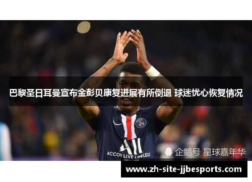 巴黎圣日耳曼宣布金彭贝康复进展有所倒退 球迷忧心恢复情况