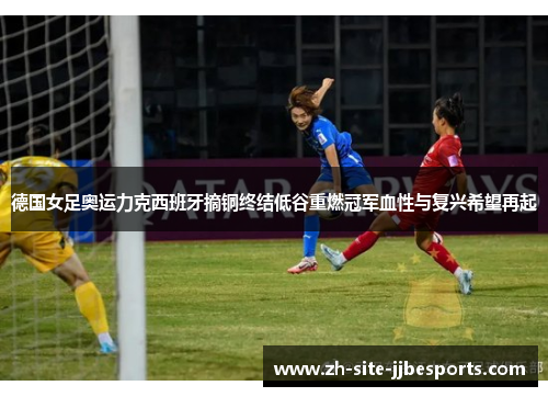 德国女足奥运力克西班牙摘铜终结低谷重燃冠军血性与复兴希望再起 德国女足奥运力克西班牙摘铜终结低谷重燃冠军血性与复兴希望再起