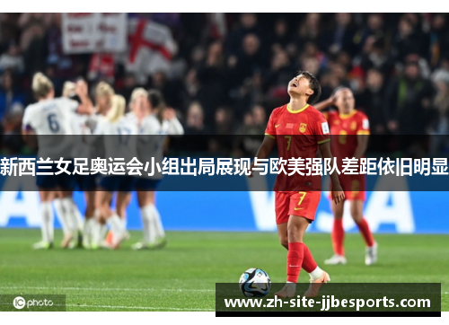 新西兰女足奥运会小组出局展现与欧美强队差距依旧明显 新西兰女足奥运会小组出局展现与欧美强队差距依旧明显