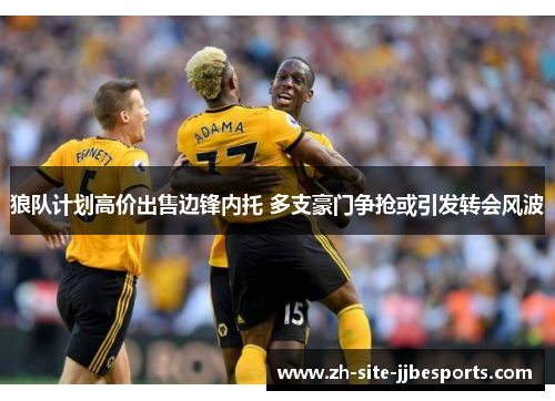 狼队计划高价出售边锋内托 多支豪门争抢或引发转会风波