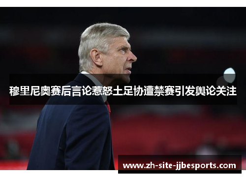 穆里尼奥赛后言论惹怒土足协遭禁赛引发舆论关注 穆里尼奥赛后言论惹怒土足协遭禁赛引发舆论关注