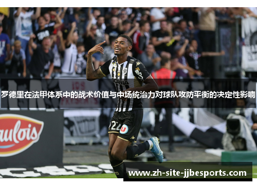 罗德里在法甲体系中的战术价值与中场统治力对球队攻防平衡的决定性影响 罗德里在法甲体系中的战术价值与中场统治力对球队攻防平衡的决定性影响