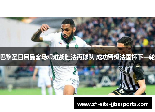 巴黎圣日耳曼客场艰难战胜法丙球队 成功晋级法国杯下一轮 巴黎圣日耳曼客场艰难战胜法丙球队 成功晋级法国杯下一轮