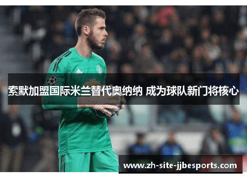 索默加盟国际米兰替代奥纳纳 成为球队新门将核心 索默加盟国际米兰替代奥纳纳 成为球队新门将核心