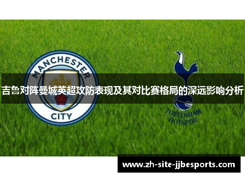 吉鲁对阵曼城英超攻防表现及其对比赛格局的深远影响分析 吉鲁对阵曼城英超攻防表现及其对比赛格局的深远影响分析