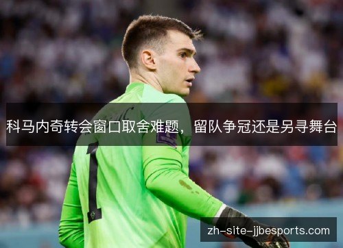 科马内奇转会窗口取舍难题,留队争冠还是另寻舞台 科马内奇转会窗口取舍难题,留队争冠还是另寻舞台